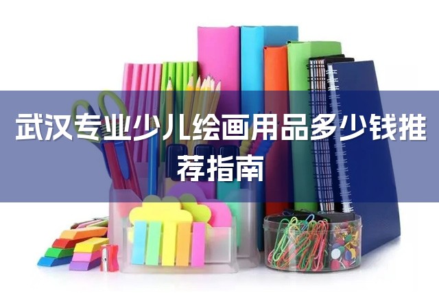 武汉专业少儿绘画用品多少钱推荐指南-1