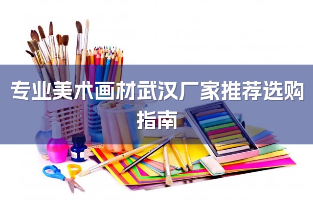 专业美术画材武汉厂家推荐选购指南-1