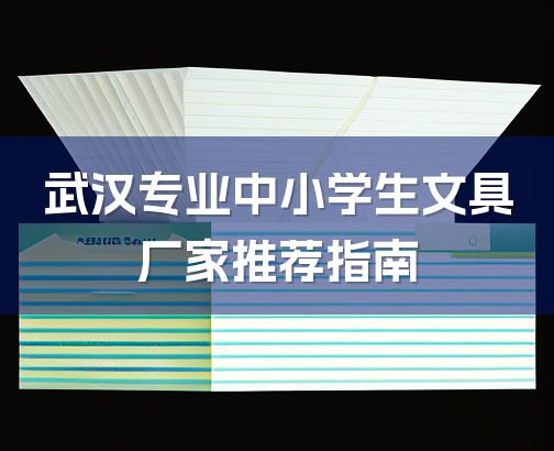 武汉专业中小学生文具厂家推荐指南-1