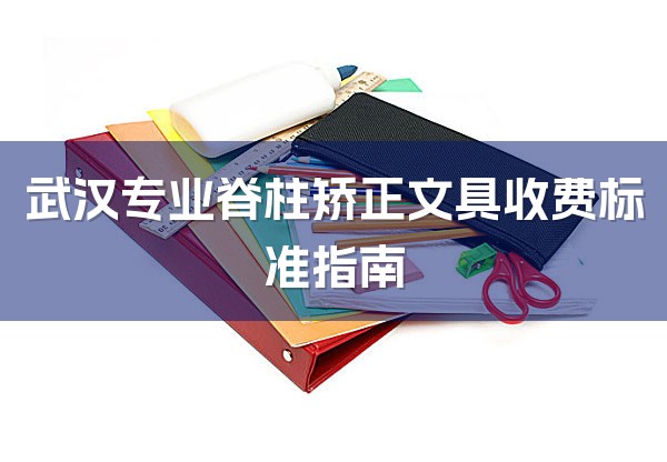 武汉专业脊柱矫正文具收费标准指南-1