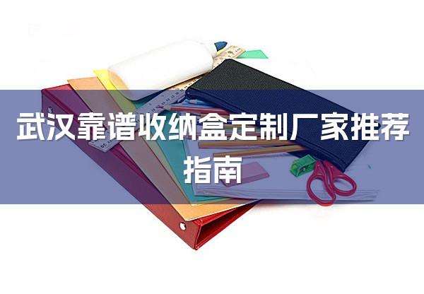 武汉靠谱收纳盒定制厂家推荐指南-1